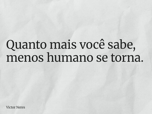 Quanto mais você sabe, menos humano se torna.... Frase de Victor Neres.