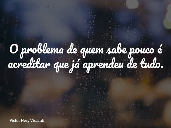 ⁠O problema de quem sabe pouco é acreditar que já aprendeu de tudo.... Frase de Victor Nery Viscardi.
