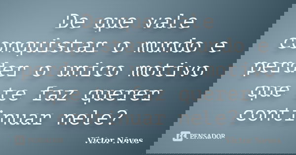 De que vale conquistar o mundo e perder o unico motivo que te faz querer continuar nele?... Frase de Victor Neves.