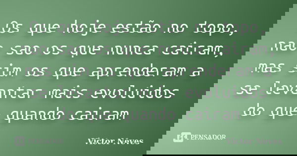 Os que hoje estão no topo, nao sao os que nunca cairam, mas sim os que aprenderam a se levantar mais evoluidos do que quando cairam... Frase de Victor Neves.