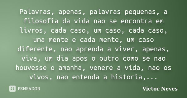 Palavras, apenas, palavras pequenas, a filosofia da vida nao se encontra em livros, cada caso, um caso, cada caso, uma mente e cada mente, um caso diferente, na... Frase de Victor Neves.