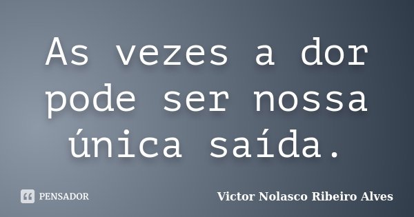 As vezes a dor pode ser nossa única saída.... Frase de Victor Nolasco Ribeiro Alves.