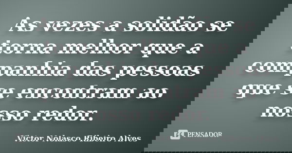 As vezes a solidão se torna melhor que a companhia das pessoas que se encontram ao nosso redor.... Frase de Victor Nolasco Ribeiro Alves.