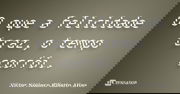 O que a felicidade traz, o tempo corrói.... Frase de Victor Nolasco Ribeiro Alves.