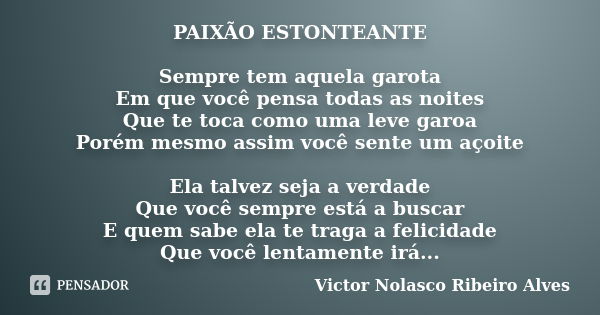 PAIXÃO ESTONTEANTE Sempre tem aquela garota Em que você pensa todas as noites Que te toca como uma leve garoa Porém mesmo assim você sente um açoite Ela talvez ... Frase de Victor Nolasco Ribeiro Alves.