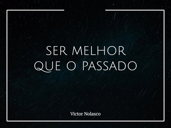 ⁠ser melhor que o passado... Frase de Victor Nolasco.