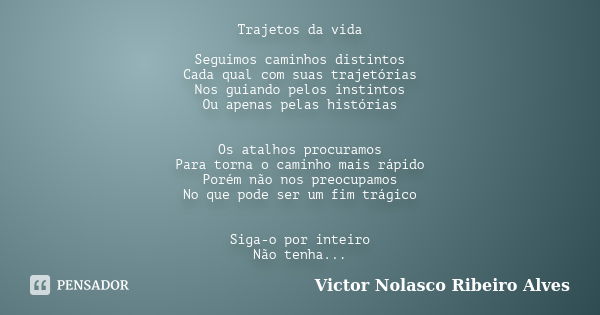 Trajetos da vida Seguimos caminhos distintos Cada qual com suas trajetórias Nos guiando pelos instintos Ou apenas pelas histórias Os atalhos procuramos Para tor... Frase de Victor Nolasco Ribeiro Alves.