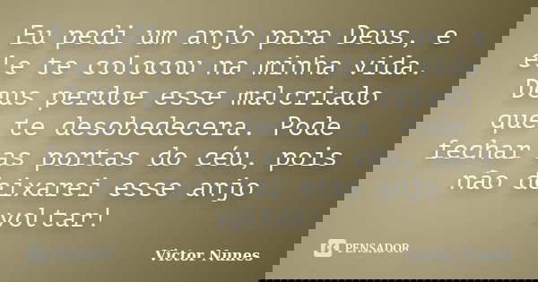 Eu pedi um anjo para Deus, e ele te colocou na minha vida. Deus perdoe esse malcriado que te desobedecera. Pode fechar as portas do céu, pois não deixarei esse ... Frase de Victor Nunes.