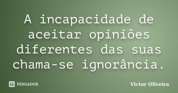 A incapacidade de aceitar opiniões diferentes das suas chama-se ignorância.... Frase de Victor Oliveira.