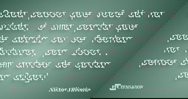 Cada passo que você dá na vida, é uma porta que pode abrir ou se fechar no futuro, por isso.. pense bem antes de optar por algo!... Frase de Victor Oliveira.