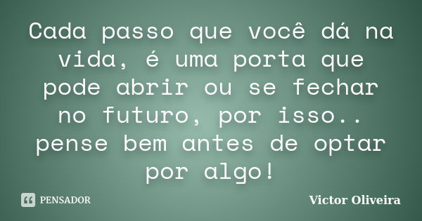 Cada passo que você dá na vida, é uma porta que pode abrir ou se fechar no futuro, por isso.. pense bem antes de optar por algo!... Frase de Victor Oliveira.