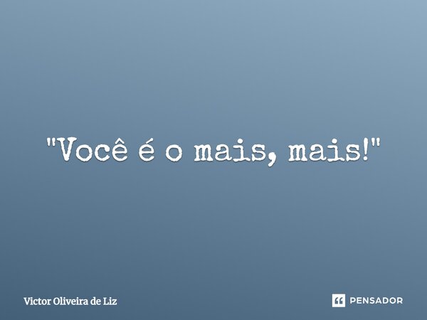 ⁠"Você é o mais, mais!"... Frase de Victor Oliveira de Liz.