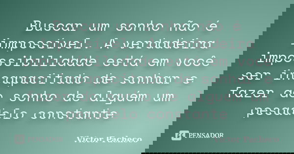 Buscar um sonho não é impossível. A verdadeira impossibilidade está em você ser incapacitado de sonhar e fazer do sonho de alguém um pesadelo constante... Frase de Victor Pacheco.