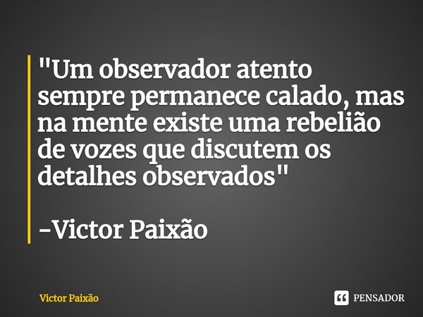 "⁠Um observador atento sempre permanece calado, mas na mente existe uma rebelião de vozes que discutem os detalhes observados" -Victor Paixão... Frase de Victor Paixão.