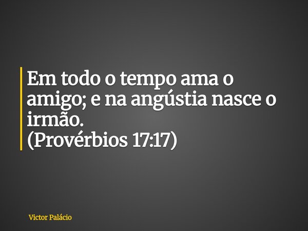 Em todo o tempo ama o amigo; e na angústia nasce o irmão. (Provérbios 17:17)... Frase de Victor Palácio.