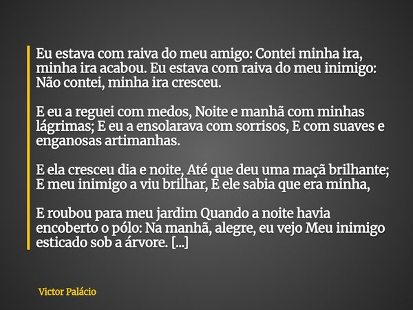 Eu estava com raiva do meu amigo: Contei minha ira, minha ira acabou. Eu estava com raiva do meu inimigo: Não contei, minha ira cresceu. E eu a reguei com medos... Frase de Victor Palácio.