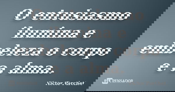 O entusiasmo ilumina e embeleza o corpo e a alma.... Frase de Victor Parchet.
