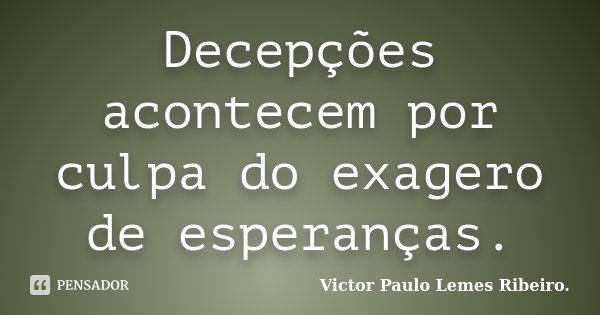 Decepções acontecem por culpa do exagero de esperanças.... Frase de Victor Paulo Lemes Ribeiro..