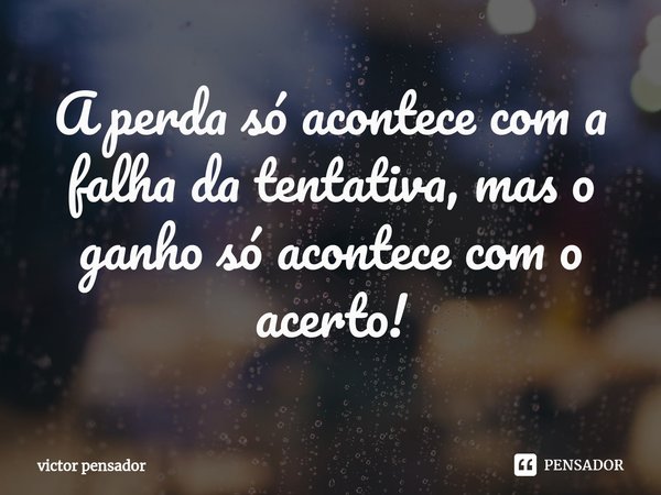 ⁠A perda só acontece com a falha da tentativa, mas o ganho só acontece com o acerto!... Frase de victor pensador.