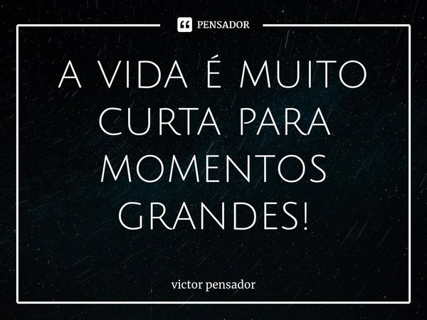 ⁠a vida é muito curta para momentos grandes!... Frase de victor pensador.