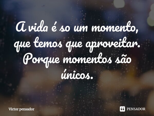 A vida é so um momento, que temos que aproveitar. Porque momentos são únicos.... Frase de victor pensador.