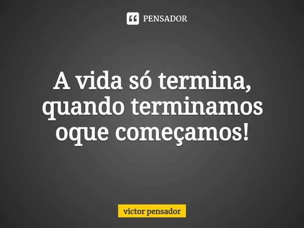 ⁠A vida só termina, quando terminamos oque começamos!... Frase de victor pensador.