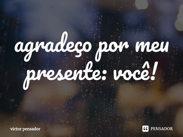 agradeço por meu presente: você!⁠... Frase de victor pensador.