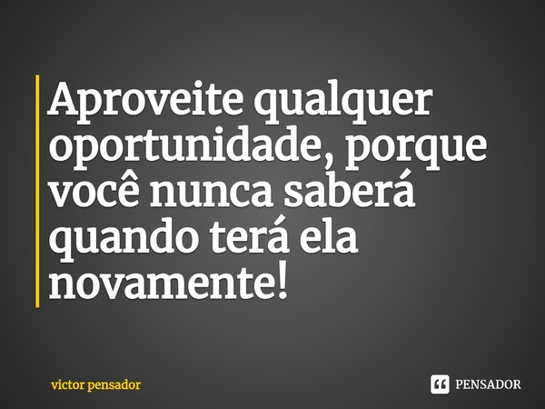 ⁠Aproveite qualquer oportunidade, porque você nunca saberá quando terá ela novamente!... Frase de victor pensador.