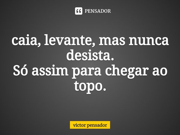 ⁠caia, levante, mas nunca desista.
Só assim para chegar ao topo.... Frase de victor pensador.