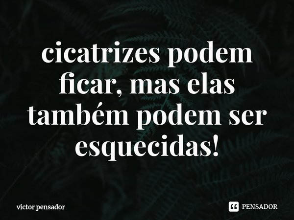 cicatrizes⁠ podem ficar, mas elas também podem ser esquecidas!... Frase de victor pensador.