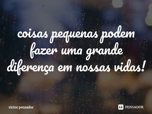 ⁠coisas pequenas podem fazer uma grande diferença em nossas vidas!... Frase de victor pensador.