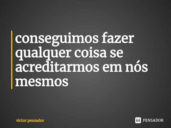 ⁠conseguimos fazer qualquer coisa se acreditarmos em nós mesmos... Frase de victor pensador.