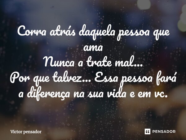 Corra atrás daquela pessoa que ama Nunca a trate mal... Por que talvez... Essa pessoa fará a diferença na sua vida⁠ e em vc.... Frase de victor pensador.