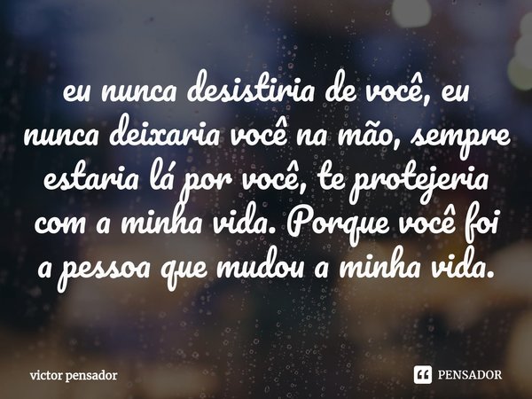 eu nunca desistiria de você, eu nunca deixaria você na mão, sempre estaria lá por você⁠, te protejeria com a minha vida. Porque você foi a pessoa que mudou a mi... Frase de victor pensador.