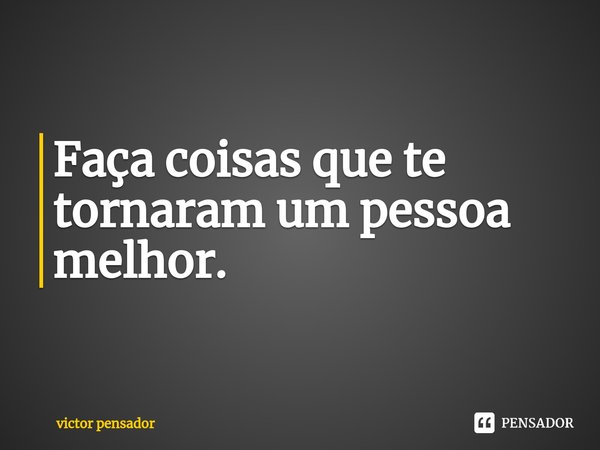 Faça coisas que te tornaram um pessoa melhor.⁠... Frase de victor pensador.