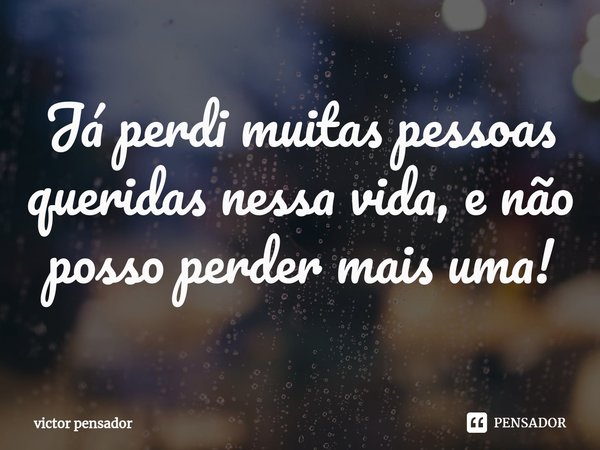 Já perdi muitas pessoas queridas nessa vida, e não posso perder mais uma!⁠... Frase de victor pensador.