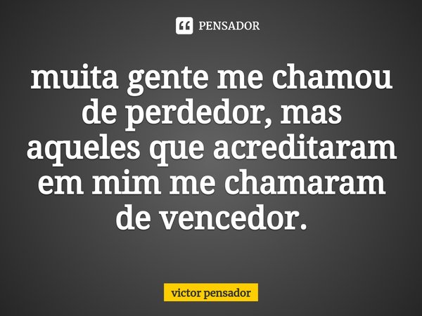 ⁠muita gente me chamou de perdedor, mas aqueles que acreditaram em mim me chamaram de vencedor.... Frase de victor pensador.