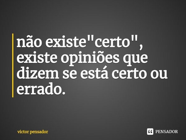 ⁠não existe "certo", existe opiniões que dizem se está certo ou errado.... Frase de victor pensador.