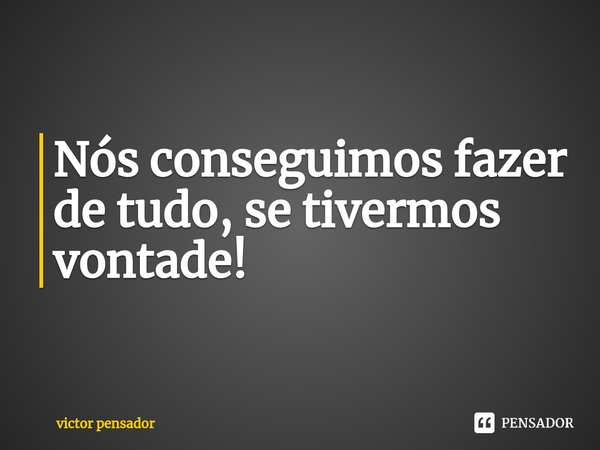 ⁠Nós conseguimos fazer de tudo, se tivermos vontade!... Frase de victor pensador.