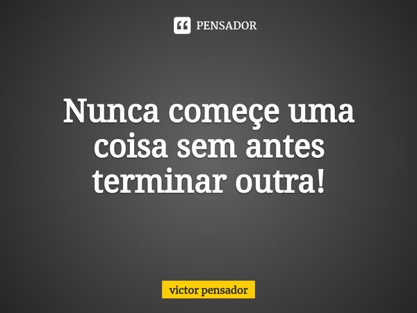 ⁠Nunca começe uma coisa sem antes terminar outra!... Frase de victor pensador.