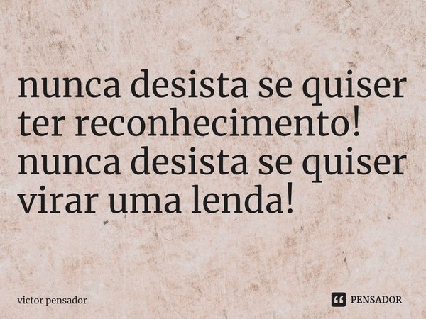 ⁠nunca desista se quiser ter reconhecimento!
nunca desista se quiser virar uma lenda!... Frase de victor pensador.