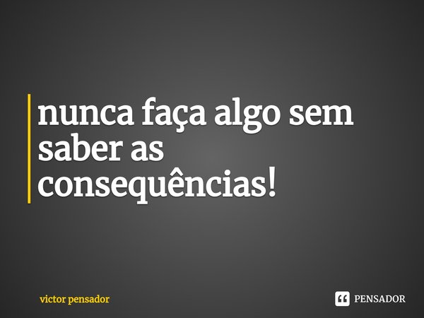 nunca faça algo sem saber as consequências!⁠... Frase de victor pensador.