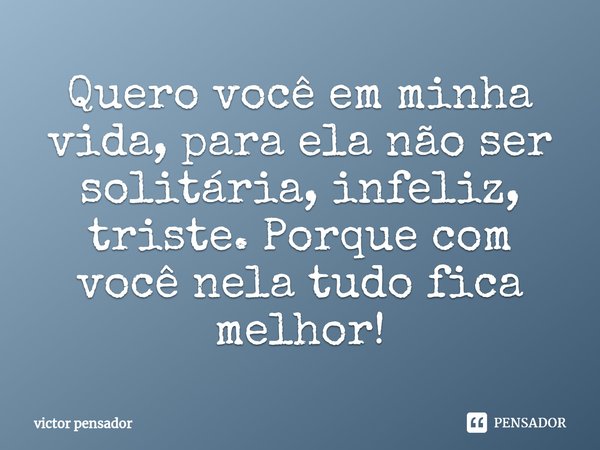 ⁠Quero você em minha vida, para ela não ser solitária, infeliz, triste. Porque com você nela tudo fica melhor!... Frase de victor pensador.