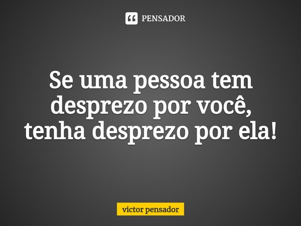 ⁠Se uma pessoa tem desprezo por você, tenha desprezo por ela!... Frase de victor pensador.
