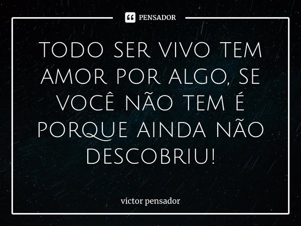 ⁠todo ser vivo tem amor por algo, se você não tem é porque ainda não descobriu!... Frase de victor pensador.