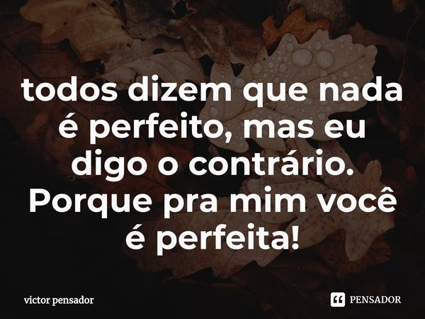 todos dizem que nada é perfeito, mas eu digo o contrário. Porque pra mim você é perfeita!... Frase de victor pensador.