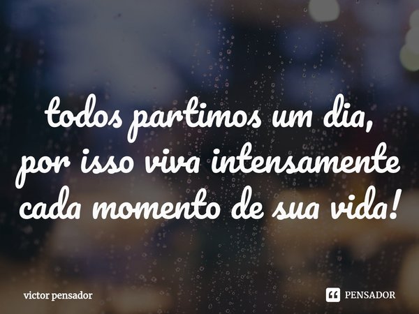 ⁠todos partimos um dia, por isso viva intensamente cada momento de sua vida!... Frase de victor pensador.