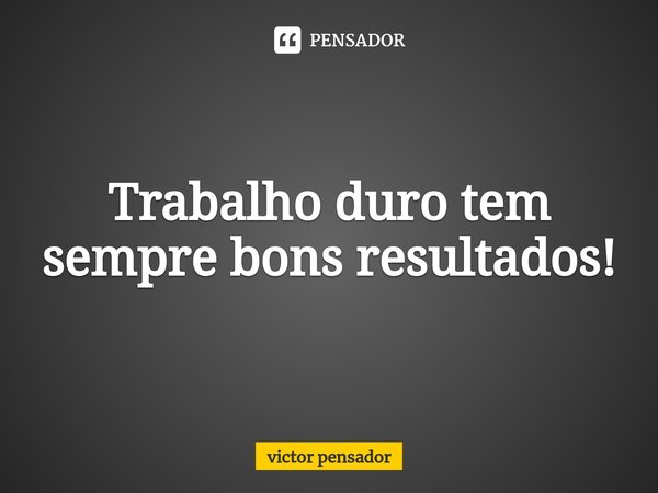Trabalho duro tem sempre bons resultados!⁠... Frase de victor pensador.