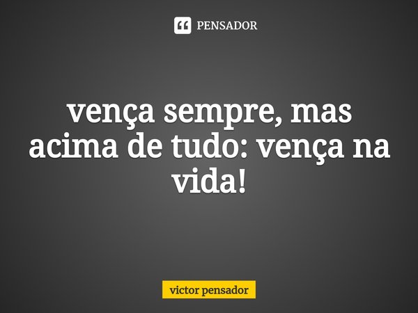 vença sempre, mas acima de tudo: vença na vida!⁠... Frase de victor pensador.