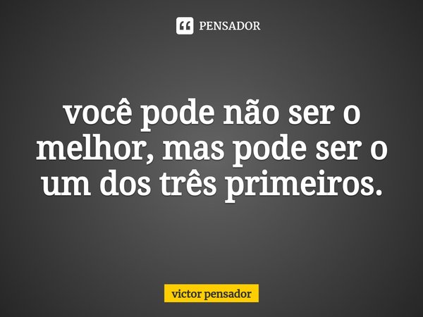 ⁠você pode não ser o melhor, mas pode ser o um dos três primeiros.... Frase de victor pensador.